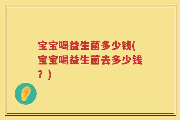 宝宝喝益生菌多少钱(宝宝喝益生菌去多少钱?) 宝宝喝益生菌多少钱(宝宝喝益生菌去多少钱?)