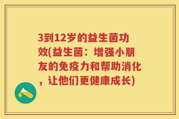 3到12岁的益生菌功效(益生菌：增强小朋友的力和帮助消化，让他们更健康成长)