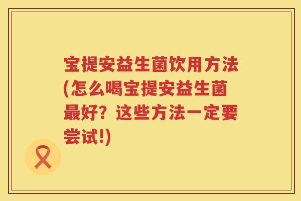 宝提安益生菌饮用方法(怎么喝宝提安益生菌好?这些方法一定要尝试!) 宝提安益生菌饮用方法(怎么喝宝提安益生菌好?这些方法一定要尝试!)