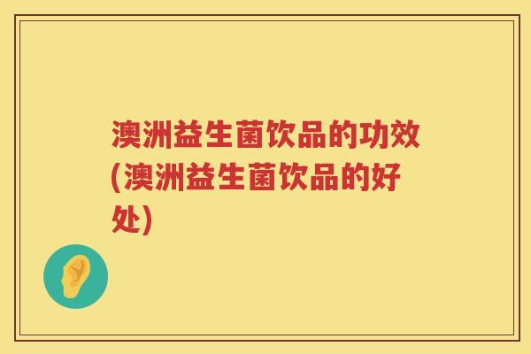 澳洲益生菌饮品的功效(澳洲益生菌饮品的好处) 澳洲益生菌饮品的功效(澳洲益生菌饮品的好处)