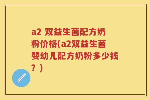 a2 双益生菌配方奶粉价格(a2双益生菌婴幼儿配方奶粉多少钱?) a2 双益生菌配方奶粉价格(a2双益生菌婴幼儿配方奶粉多少钱?)