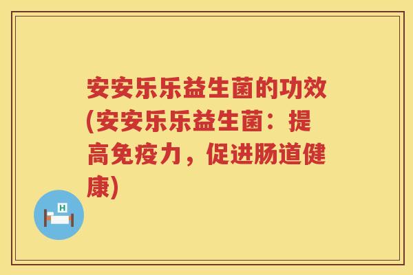 安安乐乐益生菌的功效(安安乐乐益生菌:提高力,促进肠道健康) 安安乐乐益生菌的功效(安安乐乐益生菌:提高力,促进肠道健康)