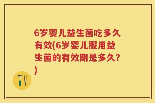 6岁婴儿益生菌吃多久有效(6岁婴儿服用益生菌的有效期是多久?) 6岁婴儿益生菌吃多久有效(6岁婴儿服用益生菌的有效期是多久?)