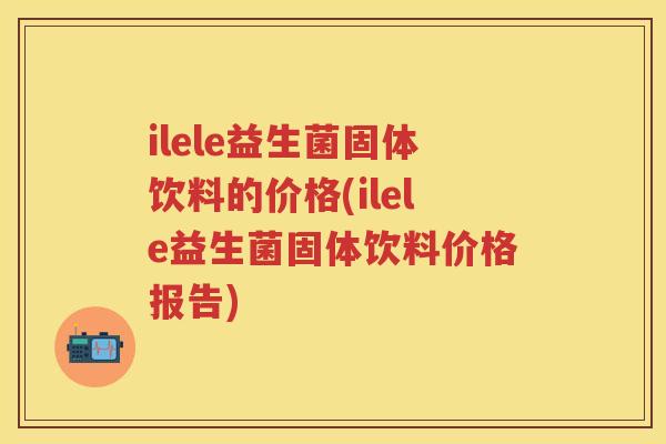 ilele益生菌固体饮料的价格(ilele益生菌固体饮料价格报告) ilele益生菌固体饮料的价格(ilele益生菌固体饮料价格报告)