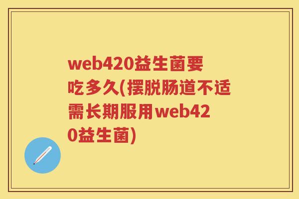 web420益生菌要吃多久(摆脱肠道不适需长期服用web420益生菌)