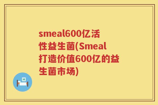 smeal600亿活性益生菌(Smeal打造价值600亿的益生菌市场) smeal600亿活性益生菌(Smeal打造价值600亿的益生菌市场)