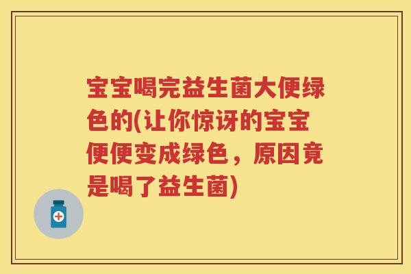 宝宝喝完益生菌大便绿色的(让你惊讶的宝宝便便变成绿色,原因竟是喝了益生菌) 宝宝喝完益生菌大便绿色的(让你惊讶的宝宝便便变成绿色,原因竟是喝了益生菌)