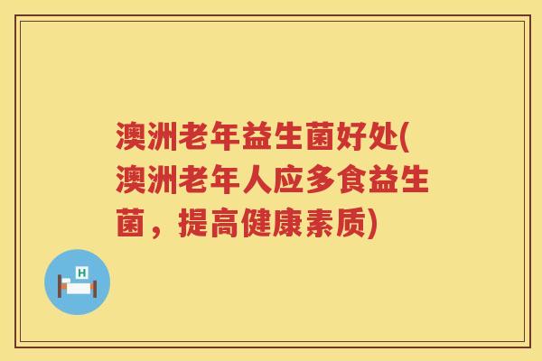 澳洲老年益生菌好处(澳洲老年人应多食益生菌,提高健康素质) 澳洲老年益生菌好处(澳洲老年人应多食益生菌,提高健康素质)