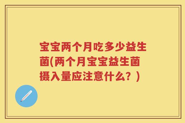 宝宝两个月吃多少益生菌(两个月宝宝益生菌摄入量应注意什么?) 宝宝两个月吃多少益生菌(两个月宝宝益生菌摄入量应注意什么?)