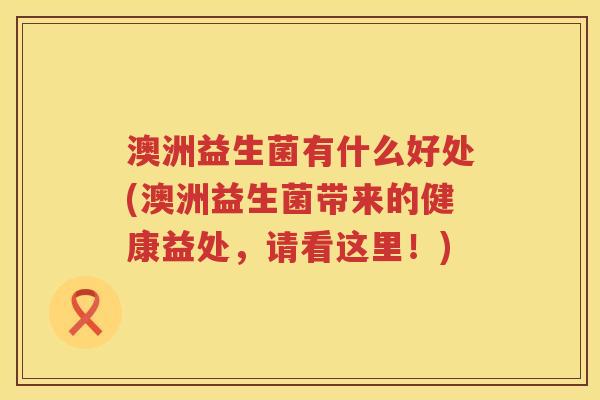 澳洲益生菌有什么好处(澳洲益生菌带来的健康益处,请看这里!) 澳洲益生菌有什么好处(澳洲益生菌带来的健康益处,请看这里!)