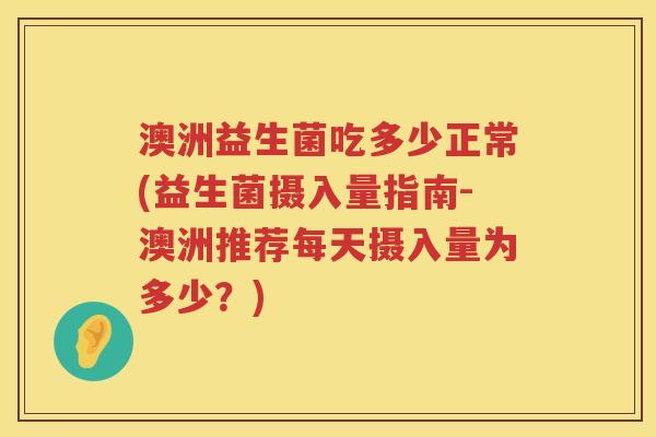 澳洲益生菌吃多少正常(益生菌摄入量指南-澳洲推荐每天摄入量为多少？)