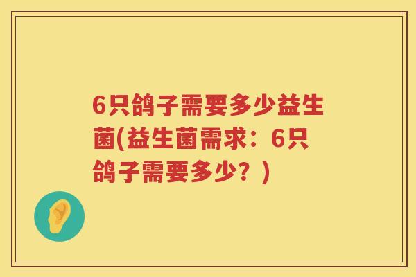 6只鸽子需要多少益生菌(益生菌需求:6只鸽子需要多少?) 6只鸽子需要多少益生菌(益生菌需求:6只鸽子需要多少?)