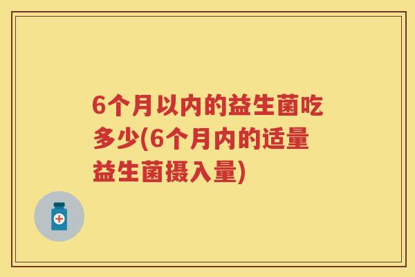 6个月以内的益生菌吃多少(6个月内的适量益生菌摄入量) 6个月以内的益生菌吃多少(6个月内的适量益生菌摄入量)