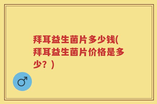 拜耳益生菌片多少钱(拜耳益生菌片价格是多少?) 拜耳益生菌片多少钱(拜耳益生菌片价格是多少?)