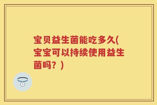 宝贝益生菌能吃多久(宝宝可以持续使用益生菌吗?) 宝贝益生菌能吃多久(宝宝可以持续使用益生菌吗?)