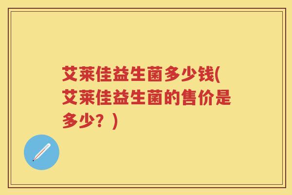 艾莱佳益生菌多少钱(艾莱佳益生菌的售价是多少?) 艾莱佳益生菌多少钱(艾莱佳益生菌的售价是多少?)