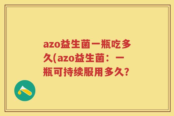 azo益生菌一瓶吃多久(azo益生菌:一瓶可持续服用多久? azo益生菌一瓶吃多久(azo益生菌:一瓶可持续服用多久?
