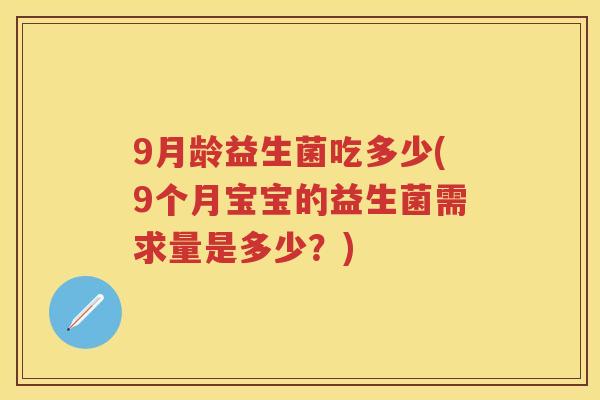 9月龄益生菌吃多少(9个月宝宝的益生菌需求量是多少?) 9月龄益生菌吃多少(9个月宝宝的益生菌需求量是多少?)