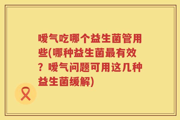 嗳气吃哪个益生菌管用些(哪种益生菌有效?嗳气问题可用这几种益生菌缓解) 嗳气吃哪个益生菌管用些(哪种益生菌有效?嗳气问题可用这几种益生菌缓解)