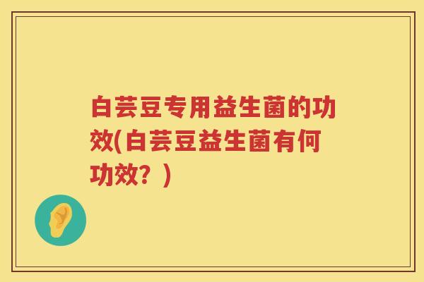 白芸豆专用益生菌的功效(白芸豆益生菌有何功效?) 白芸豆专用益生菌的功效(白芸豆益生菌有何功效?)