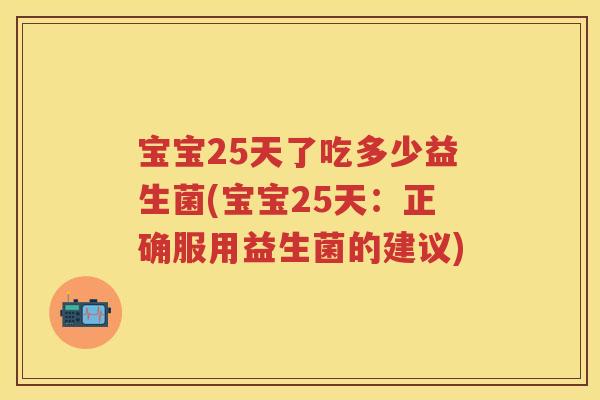 宝宝25天了吃多少益生菌(宝宝25天:正确服用益生菌的建议) 宝宝25天了吃多少益生菌(宝宝25天:正确服用益生菌的建议)