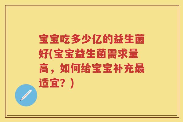 宝宝吃多少亿的益生菌好(宝宝益生菌需求量高，如何给宝宝补充适宜？)