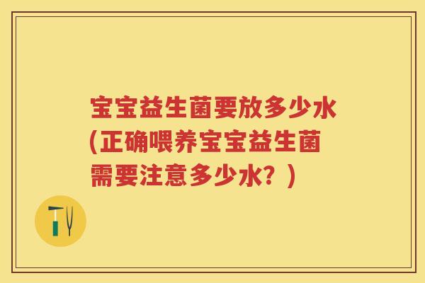宝宝益生菌要放多少水(正确喂养宝宝益生菌需要注意多少水?) 宝宝益生菌要放多少水(正确喂养宝宝益生菌需要注意多少水?)