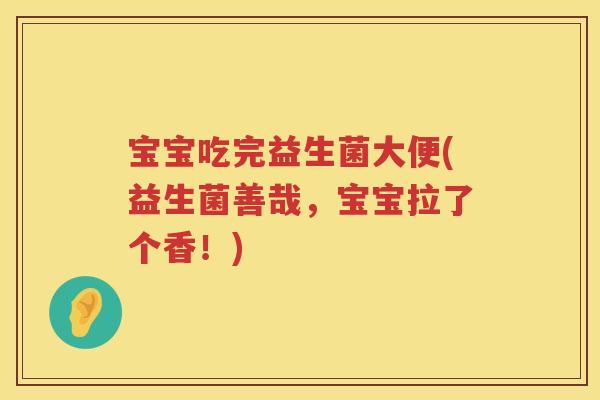 宝宝吃完益生菌大便(益生菌善哉,宝宝拉了个香!) 宝宝吃完益生菌大便(益生菌善哉,宝宝拉了个香!)