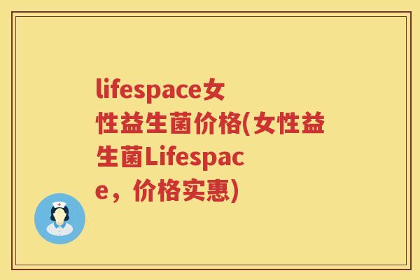 lifespace女性益生菌价格(女性益生菌Lifespace,价格实惠) lifespace女性益生菌价格(女性益生菌Lifespace,价格实惠)