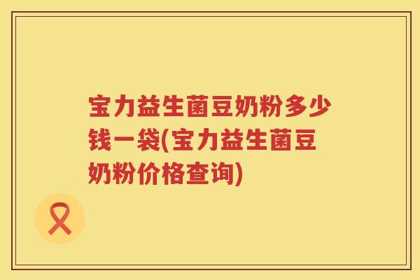 宝力益生菌豆奶粉多少钱一袋(宝力益生菌豆奶粉价格查询) 宝力益生菌豆奶粉多少钱一袋(宝力益生菌豆奶粉价格查询)