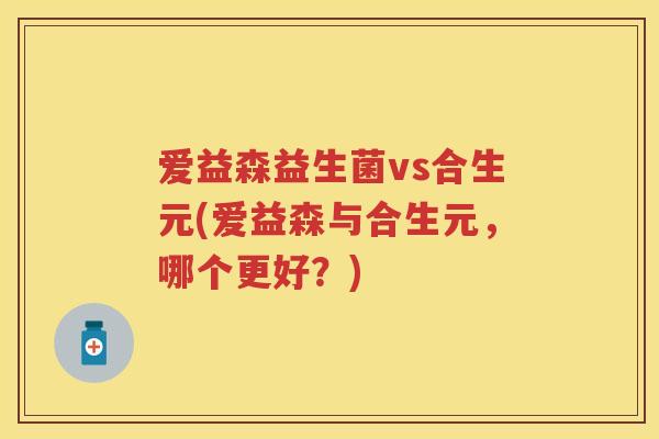 爱益森益生菌vs合生元(爱益森与合生元，哪个更好？)
