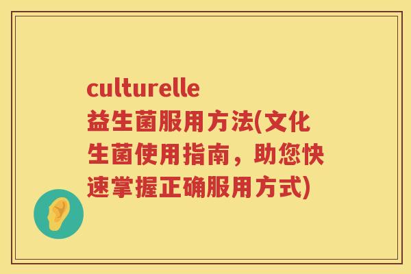 culturelle益生菌服用方法(文化生菌使用指南,助您快速掌握正确服用方式) culturelle益生菌服用方法(文化生菌使用指南,助您快速掌握正确服用方式)