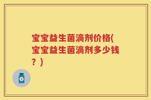 宝宝益生菌滴剂价格(宝宝益生菌滴剂多少钱?) 宝宝益生菌滴剂价格(宝宝益生菌滴剂多少钱?)