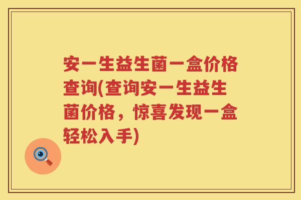 安一生益生菌一盒价格查询(查询安一生益生菌价格，惊喜发现一盒轻松入手)