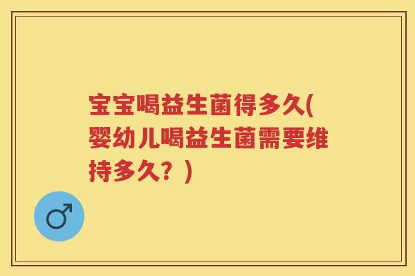宝宝喝益生菌得多久(婴幼儿喝益生菌需要维持多久?) 宝宝喝益生菌得多久(婴幼儿喝益生菌需要维持多久?)