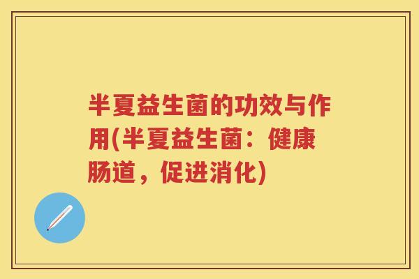 半夏益生菌的功效与作用(半夏益生菌:健康肠道,促进消化) 半夏益生菌的功效与作用(半夏益生菌:健康肠道,促进消化)