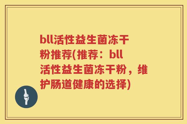 bll活性益生菌冻干粉推荐(推荐:bll活性益生菌冻干粉,维护肠道健康的选择) bll活性益生菌冻干粉推荐(推荐:bll活性益生菌冻干粉,维护肠道健康的选择)