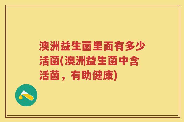 澳洲益生菌里面有多少活菌(澳洲益生菌中含活菌,有助健康) 澳洲益生菌里面有多少活菌(澳洲益生菌中含活菌,有助健康)