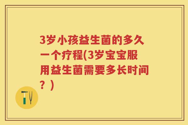 3岁小孩益生菌的多久一个疗程(3岁宝宝服用益生菌需要多长时间?) 3岁小孩益生菌的多久一个疗程(3岁宝宝服用益生菌需要多长时间?)