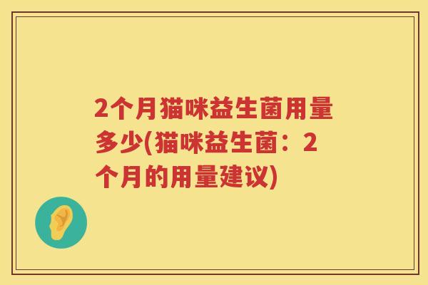 2个月猫咪益生菌用量多少(猫咪益生菌:2个月的用量建议) 2个月猫咪益生菌用量多少(猫咪益生菌:2个月的用量建议)