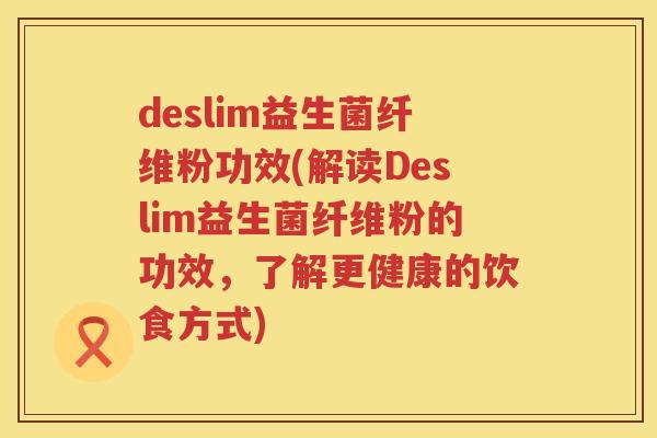 deslim益生菌纤维粉功效(解读Deslim益生菌纤维粉的功效,了解更健康的饮食方式) deslim益生菌纤维粉功效(解读Deslim益生菌纤维粉的功效,了解更健康的饮食方式)