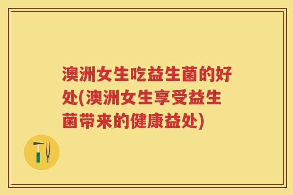 澳洲女生吃益生菌的好处(澳洲女生享受益生菌带来的健康益处) 澳洲女生吃益生菌的好处(澳洲女生享受益生菌带来的健康益处)