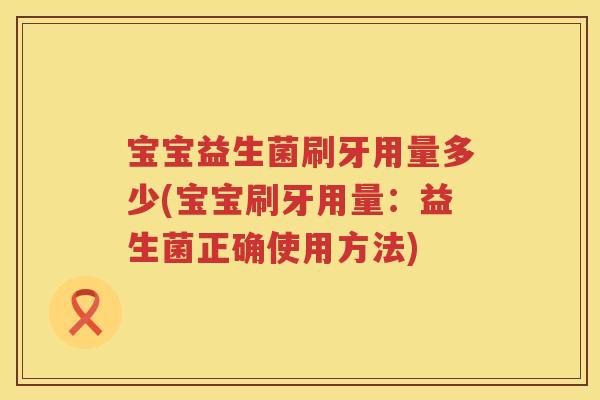 宝宝益生菌刷牙用量多少(宝宝刷牙用量:益生菌正确使用方法) 宝宝益生菌刷牙用量多少(宝宝刷牙用量:益生菌正确使用方法)