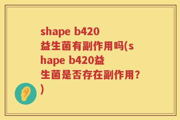 shape b420益生菌有副作用吗(shape b420益生菌是否存在副作用?) shape b420益生菌有副作用吗(shape b420益生菌是否存在副作用?)