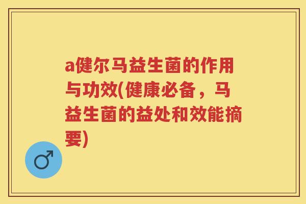 a健尔马益生菌的作用与功效(健康必备,马益生菌的益处和效能摘要) a健尔马益生菌的作用与功效(健康必备,马益生菌的益处和效能摘要)
