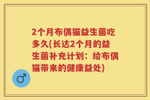 2个月布偶猫益生菌吃多久(长达2个月的益生菌补充计划：给布偶猫带来的健康益处)