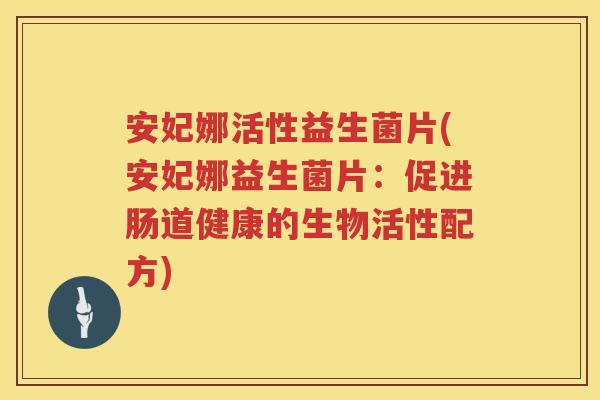 安妃娜活性益生菌片(安妃娜益生菌片:促进肠道健康的生物活性配方) 安妃娜活性益生菌片(安妃娜益生菌片:促进肠道健康的生物活性配方)