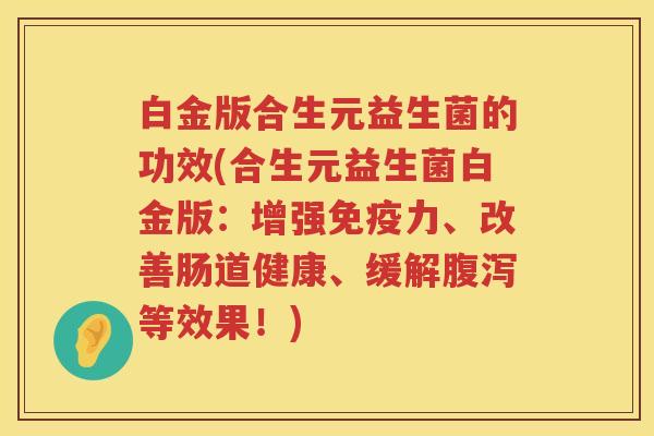 白金版合生元益生菌的功效(合生元益生菌白金版:增强力、改善肠道健康、缓解等效果!) 白金版合生元益生菌的功效(合生元益生菌白金版:增强力、改善肠道健康、缓解等效果!)