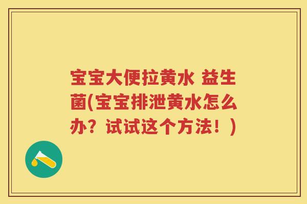 宝宝大便拉黄水 益生菌(宝宝排泄黄水怎么办?试试这个方法!) 宝宝大便拉黄水 益生菌(宝宝排泄黄水怎么办?试试这个方法!)