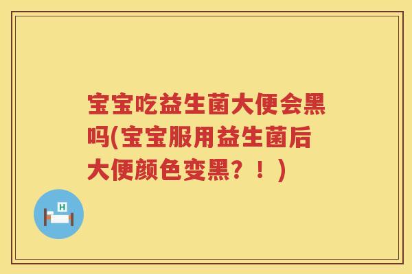 宝宝吃益生菌大便会黑吗(宝宝服用益生菌后大便颜色变黑？！)